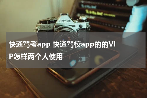 快通驾考app 快通驾校app的的VIP怎样两个人使用