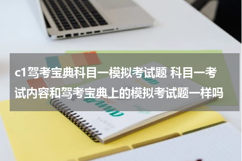 c1驾考宝典科目一模拟考试题 科目一考试内容和驾考宝典上的模拟考试题一样吗