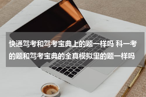 快通驾考和驾考宝典上的题一样吗 科一考的题和驾考宝典的全真模拟里的题一样吗