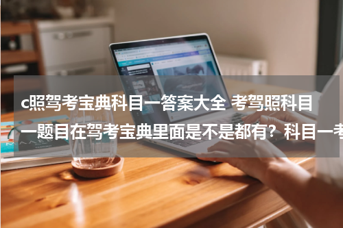 c照驾考宝典科目一答案大全 考驾照科目一题目在驾考宝典里面是不是都有？科目一考试时会不会出现宝典里面没出现过的题？