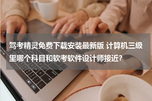 驾考精灵免费下载安装最新版 计算机三级里哪个科目和软考软件设计师接近？