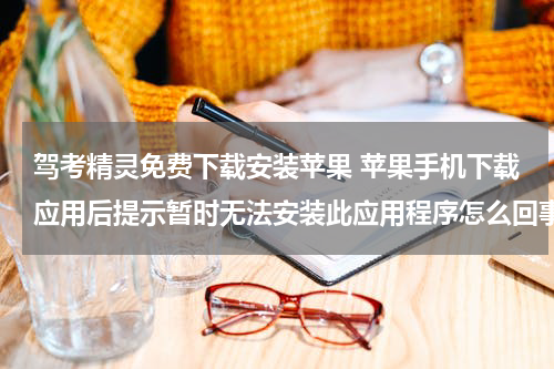 驾考精灵免费下载安装苹果 苹果手机下载应用后提示暂时无法安装此应用程序怎么回事？
