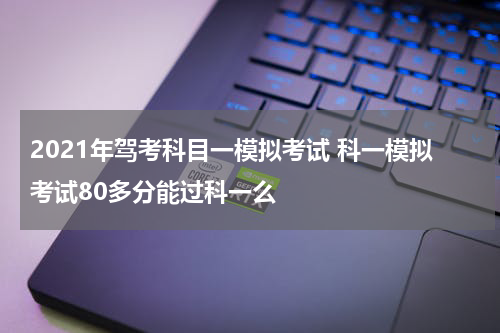 2021年驾考科目一模拟考试 科一模拟考试80多分能过科一么