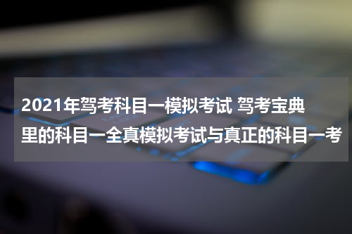2021年驾考科目一模拟考试 驾考宝典里的科目一全真模拟考试与真正的科目一考