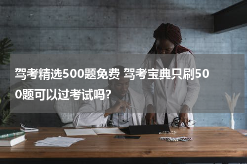 驾考精选500题免费 驾考宝典只刷500题可以过考试吗？